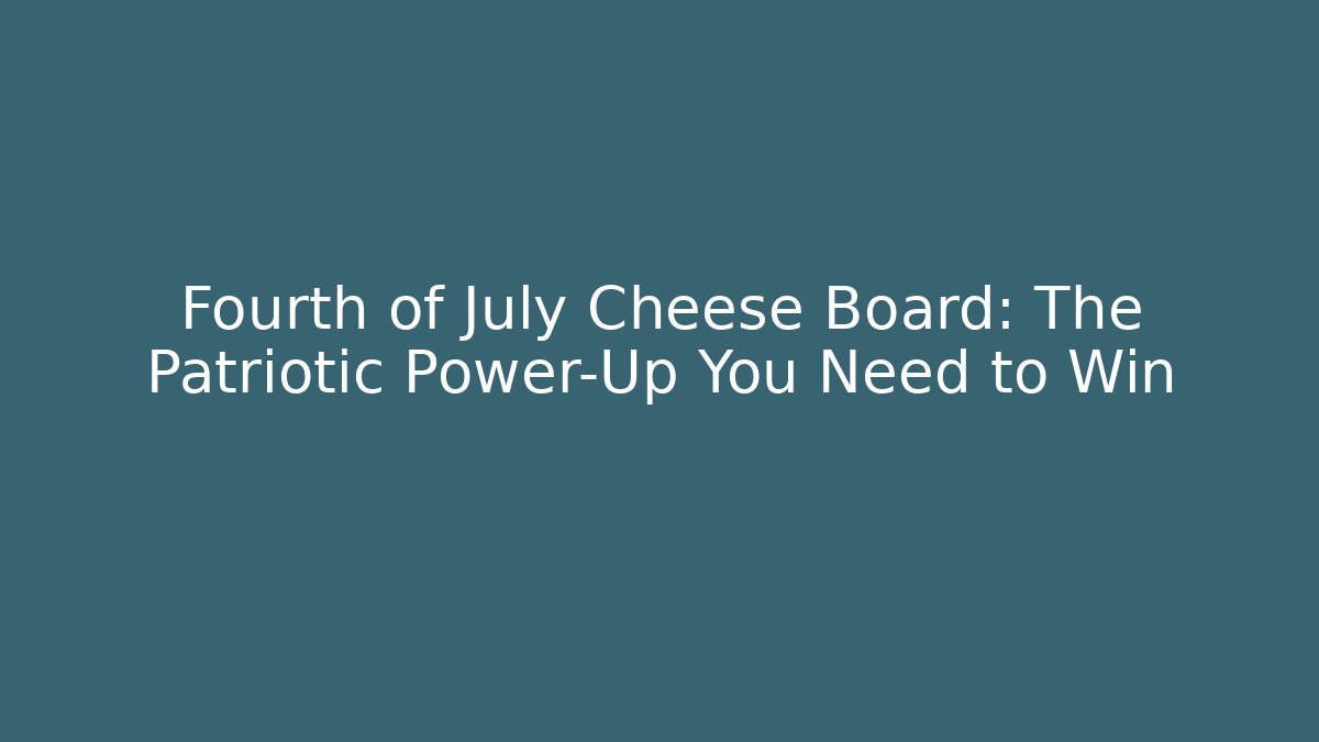 Fourth of July Cheese Board: The Patriotic Power-Up You Need to Win - Celivion