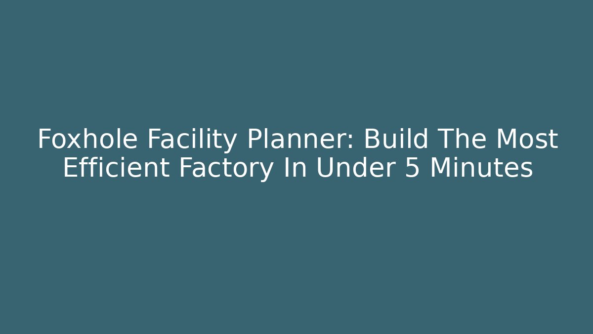 Foxhole Facility Planner: Build The Most Efficient Factory In Under 5 Minutes