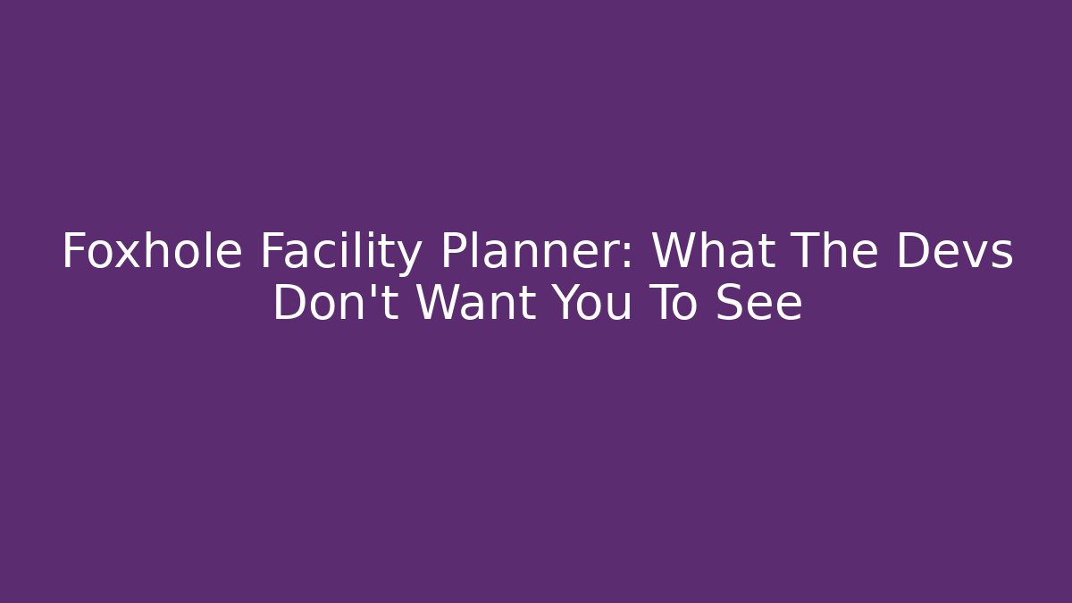Foxhole Facility Planner: What The Devs Don't Want You To See