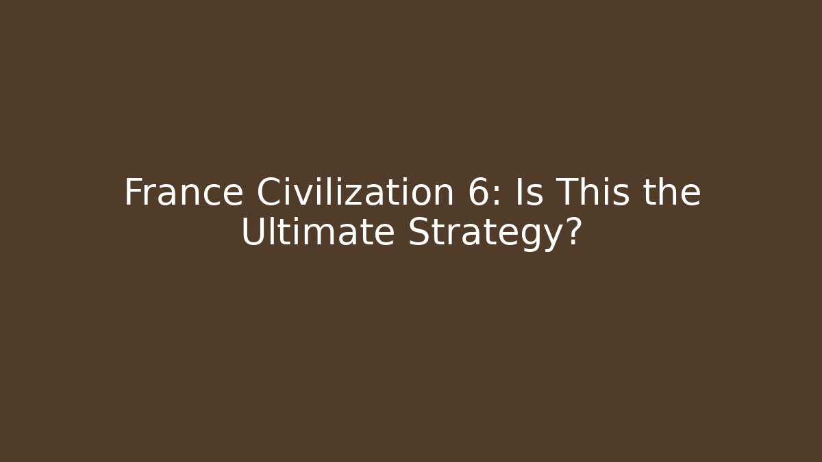 France Civilization 6: Is This the Ultimate Strategy?
