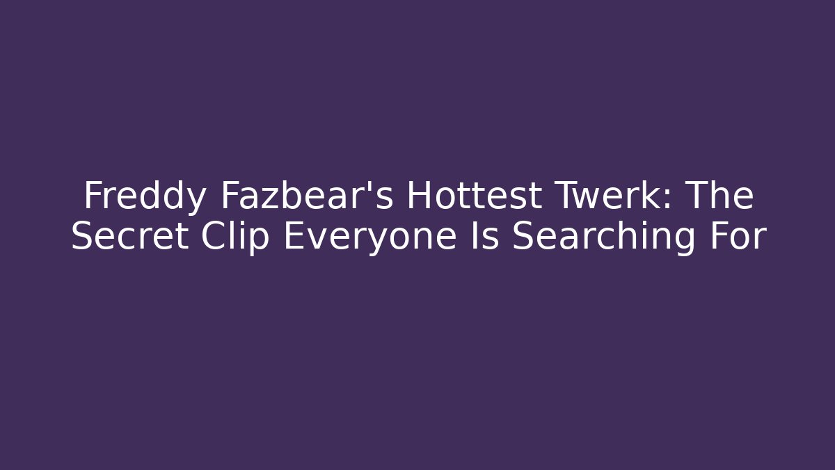Freddy Fazbear's Hottest Twerk: The Secret Clip Everyone Is Searching For