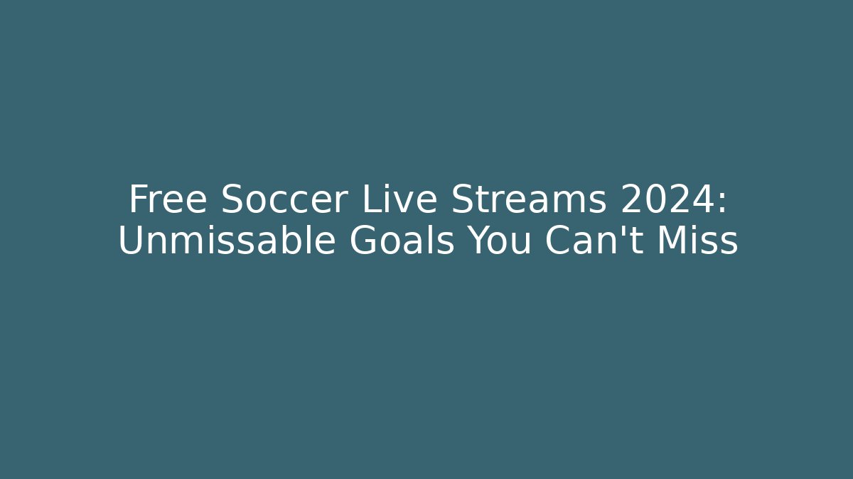 Free Soccer Live Streams 2024: Unmissable Goals You Can't Miss