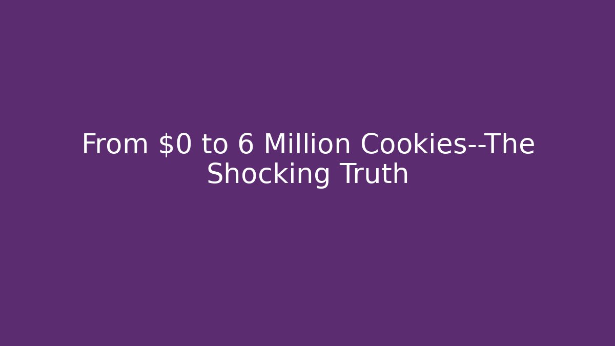 From $0 to 6 Million Cookies—The Shocking Truth