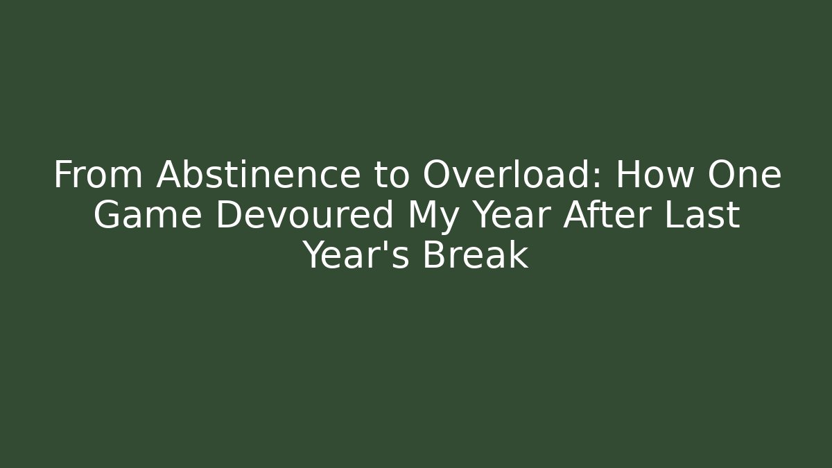 From Abstinence to Overload: How One Game Devoured My Year After Last Year's Break