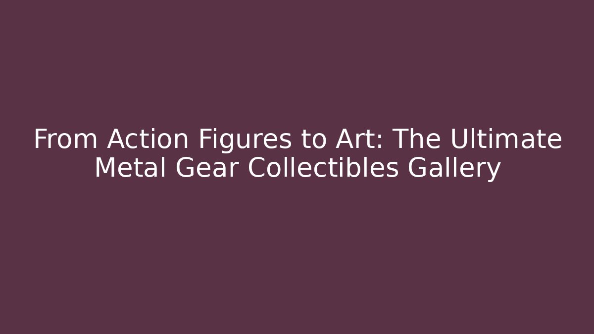 From Action Figures to Art: The Ultimate Metal Gear Collectibles Gallery