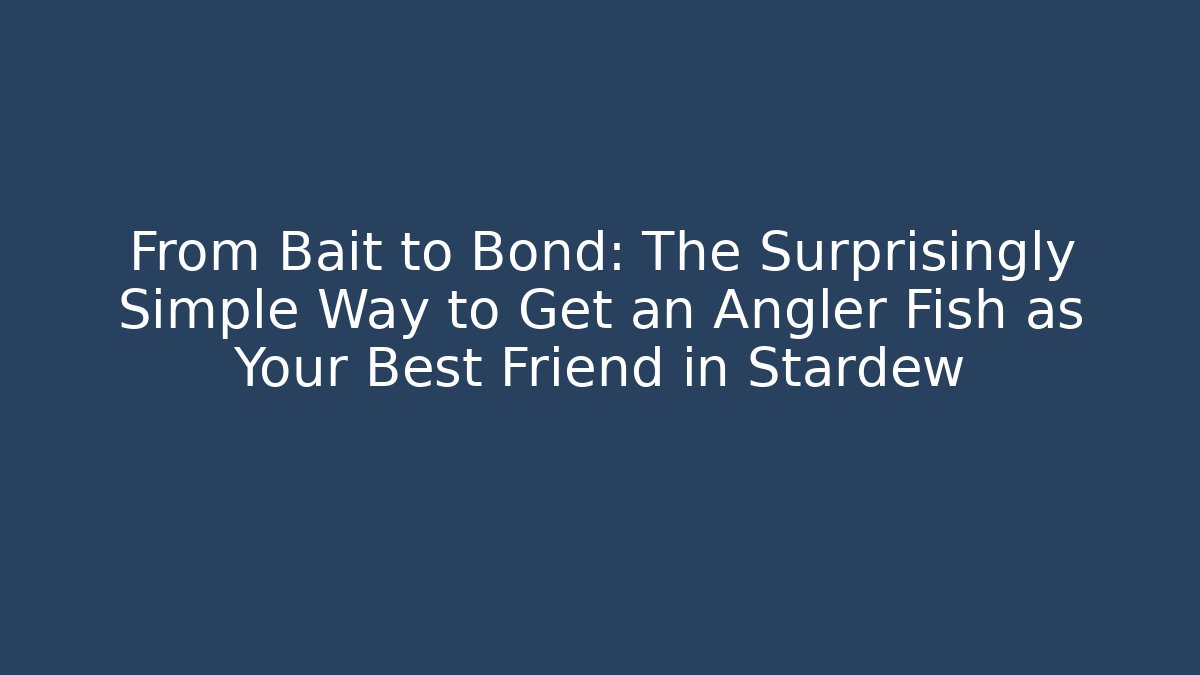 From Bait to Bond: The Surprisingly Simple Way to Get an Angler Fish as Your Best Friend in Stardew