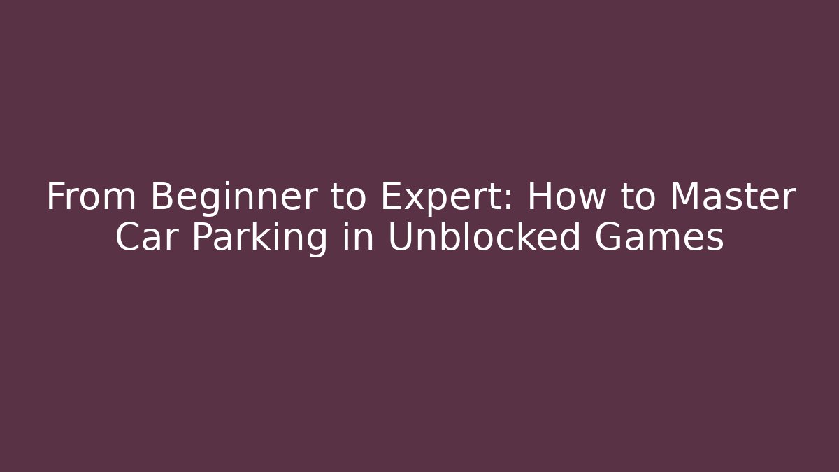From Beginner to Expert: How to Master Car Parking in Unblocked Games