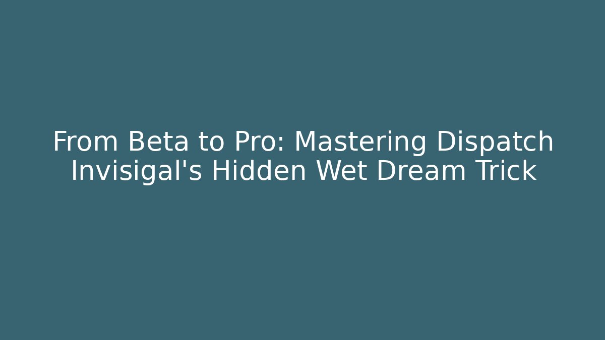 From Beta to Pro: Mastering Dispatch Invisigal’s Hidden Wet Dream Trick