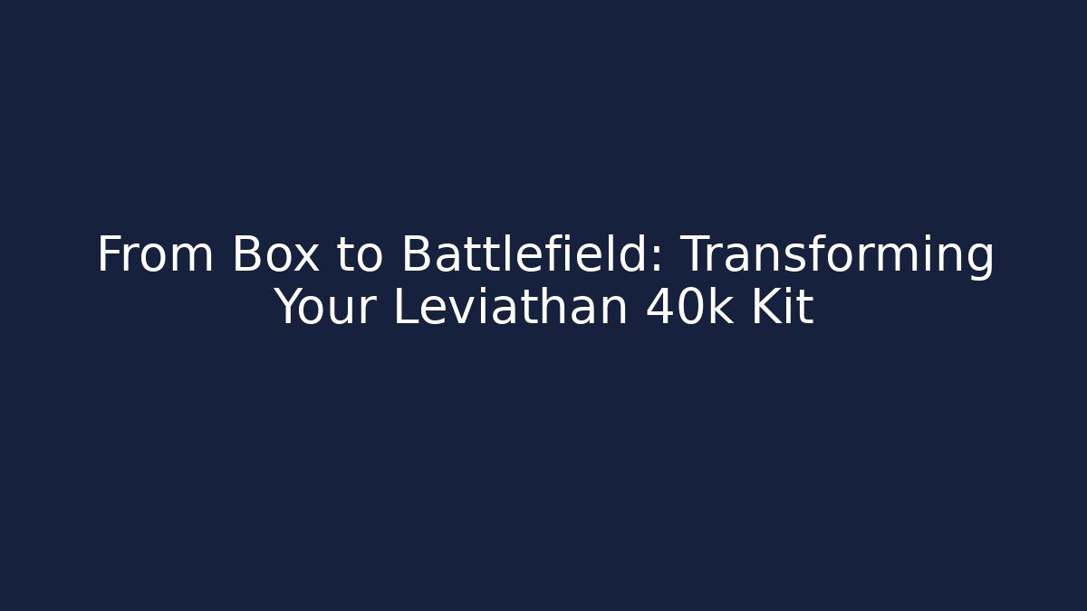 From Box to Battlefield: Transforming Your Leviathan 40k Kit