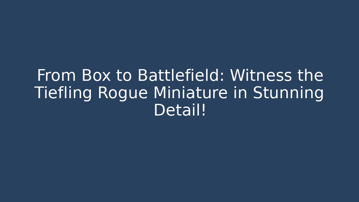 From Box to Battlefield: Witness the Tiefling Rogue Miniature in Stunning Detail!