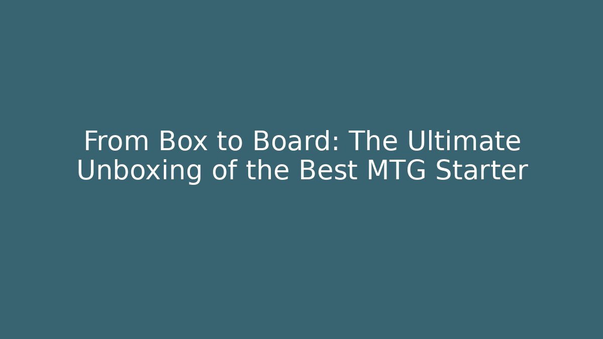 From Box to Board: The Ultimate Unboxing of the Best MTG Starter