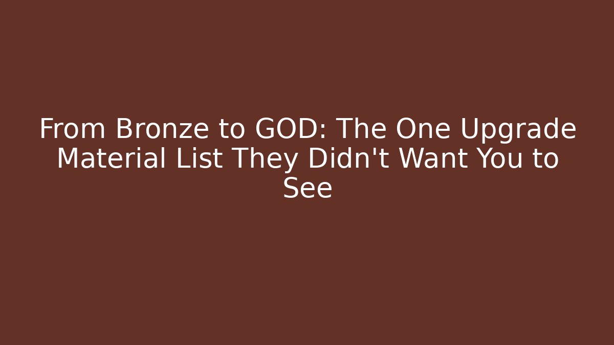 From Bronze to GOD: The One Upgrade Material List They Didn't Want You to See