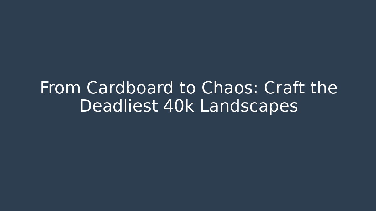 From Cardboard to Chaos: Craft the Deadliest 40k Landscapes