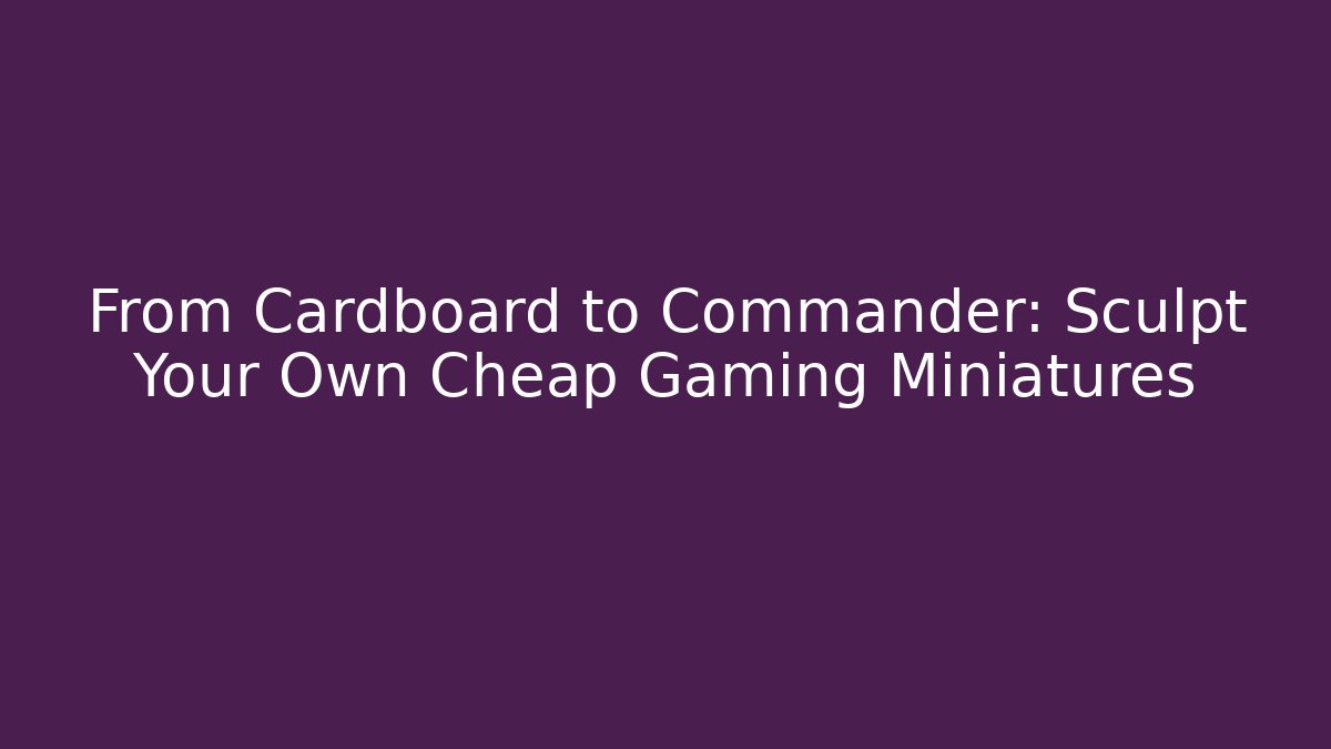 From Cardboard to Commander: Sculpt Your Own Cheap Gaming Miniatures