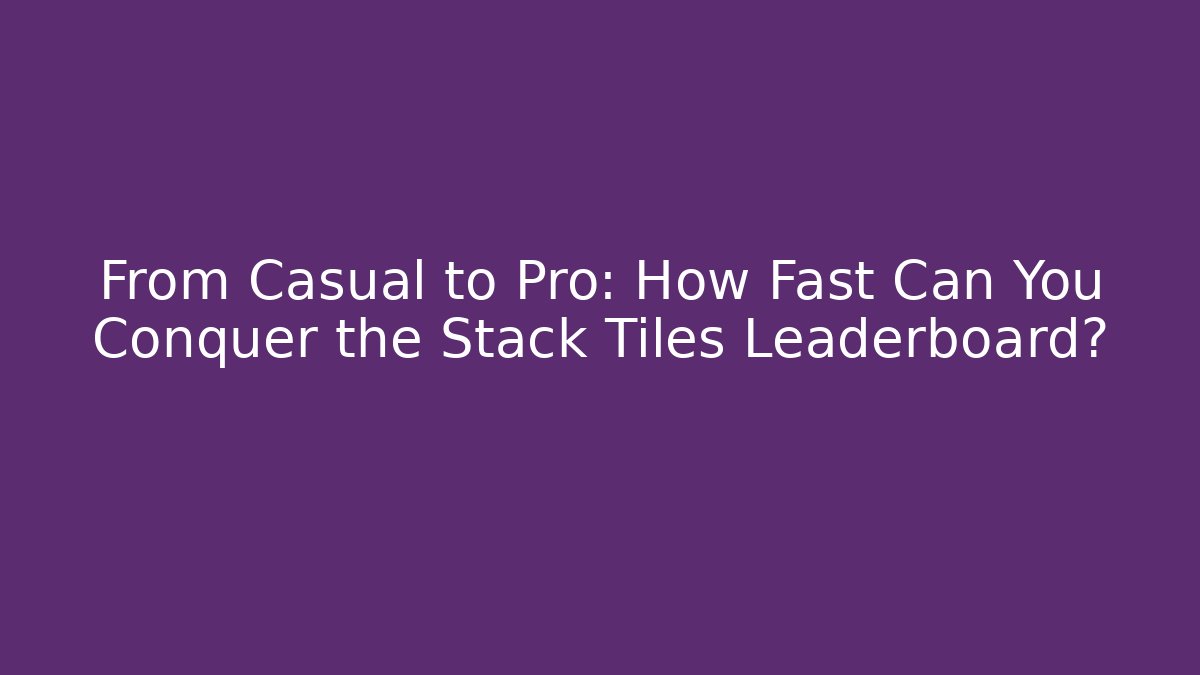 From Casual to Pro: How Fast Can You Conquer the Stack Tiles Leaderboard?