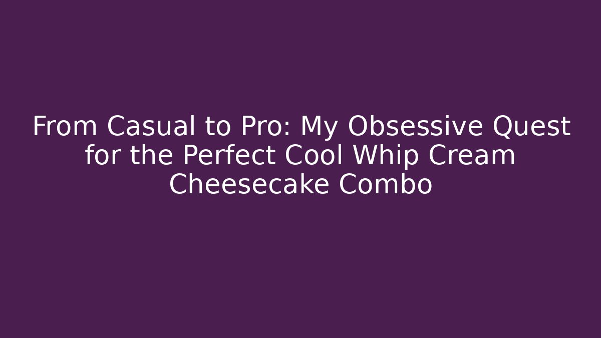 From Casual to Pro: My Obsessive Quest for the Perfect Cool Whip Cream Cheesecake Combo
