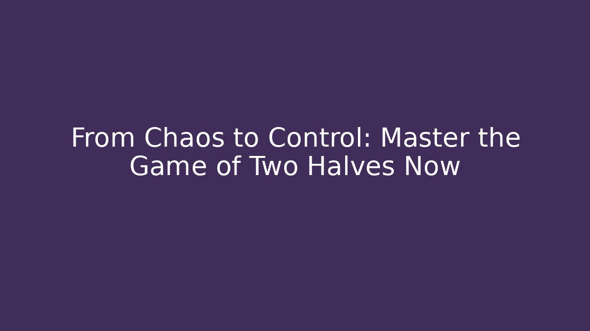From Chaos to Control: Master the Game of Two Halves Now