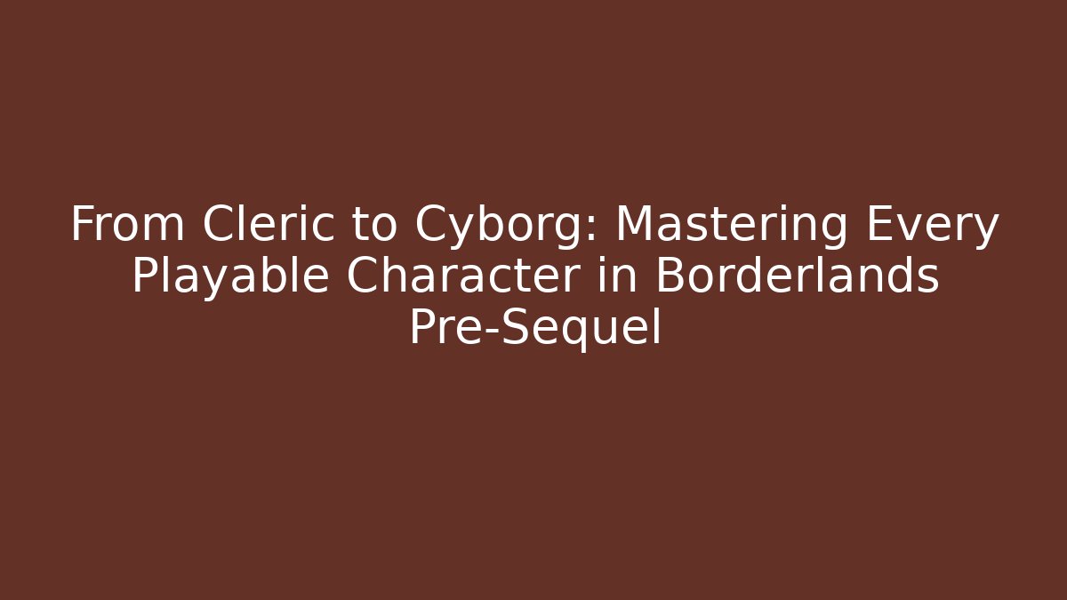 From Cleric to Cyborg: Mastering Every Playable Character in Borderlands Pre-Sequel