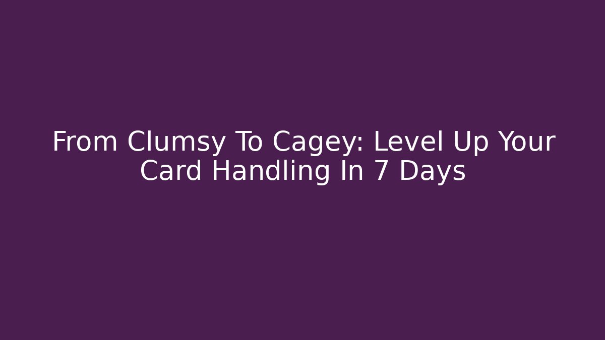 From Clumsy To Cagey: Level Up Your Card Handling In 7 Days