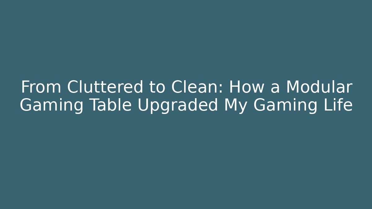 From Cluttered to Clean: How a Modular Gaming Table Upgraded My Gaming Life