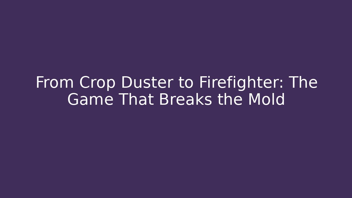 From Crop Duster to Firefighter: The Game That Breaks the Mold