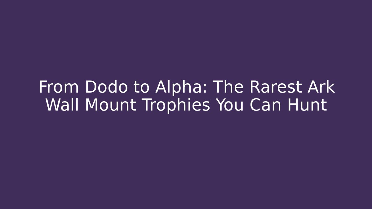 From Dodo to Alpha: The Rarest Ark Wall Mount Trophies You Can Hunt
