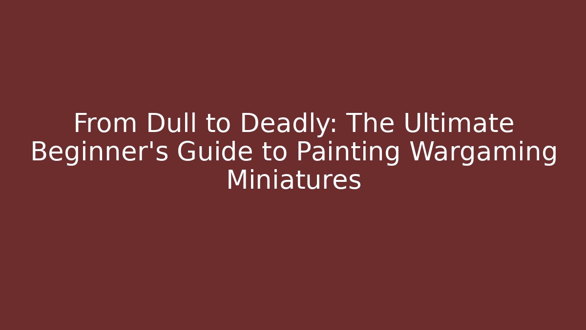 From Dull to Deadly: The Ultimate Beginner's Guide to Painting Wargaming Miniatures