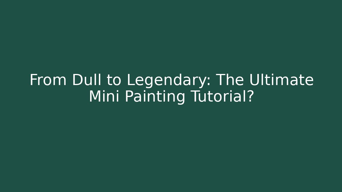 From Dull to Legendary: The Ultimate Mini Painting Tutorial?