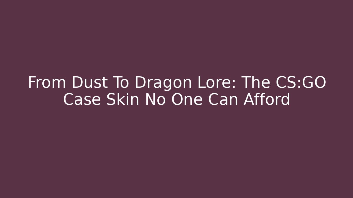 From Dust To Dragon Lore: The CS:GO Case Skin No One Can Afford