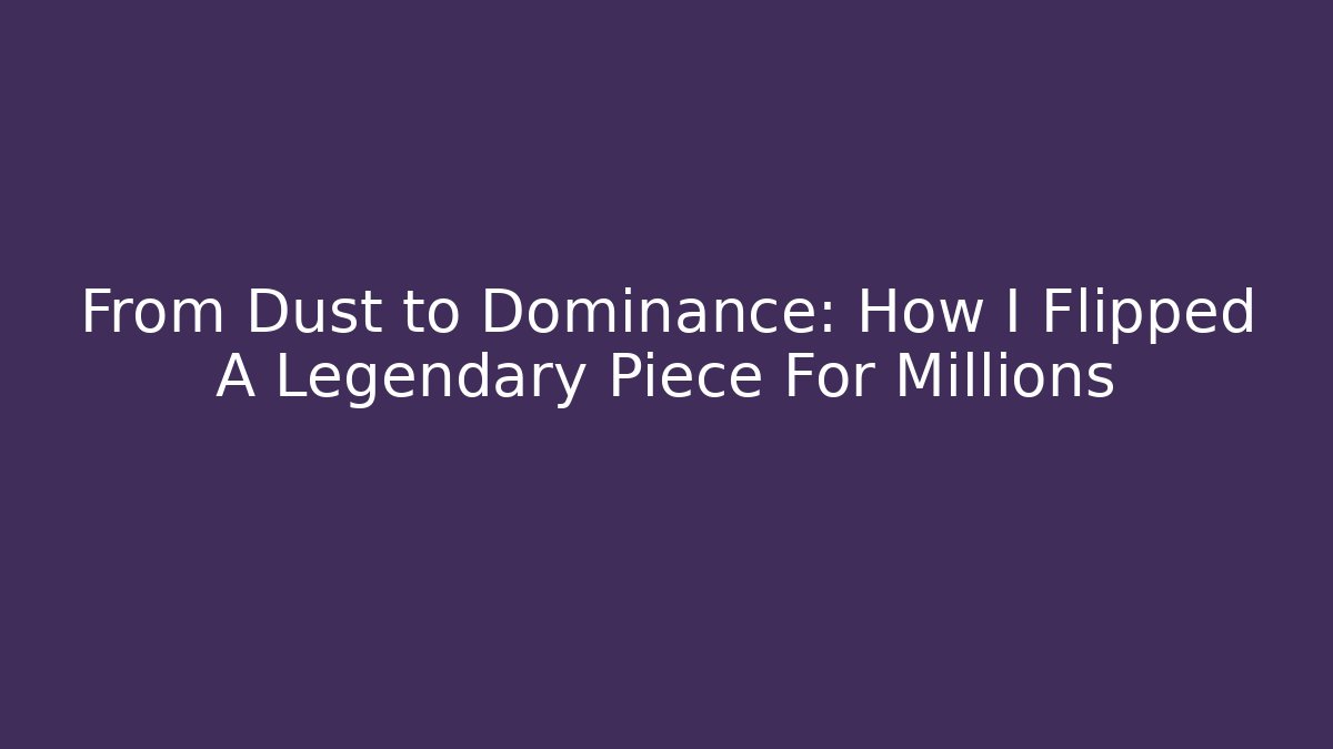 From Dust to Dominance: How I Flipped A Legendary Piece For Millions