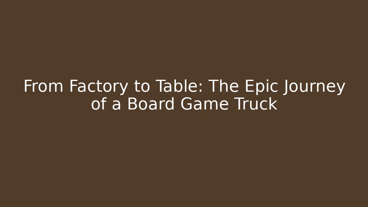 From Factory to Table: The Epic Journey of a Board Game Truck