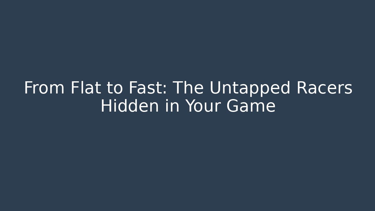 From Flat to Fast: The Untapped Racers Hidden in Your Game