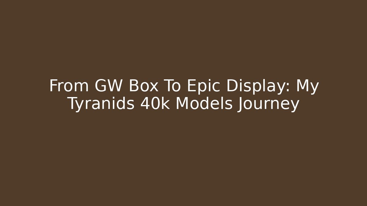 From GW Box To Epic Display: My Tyranids 40k Models Journey