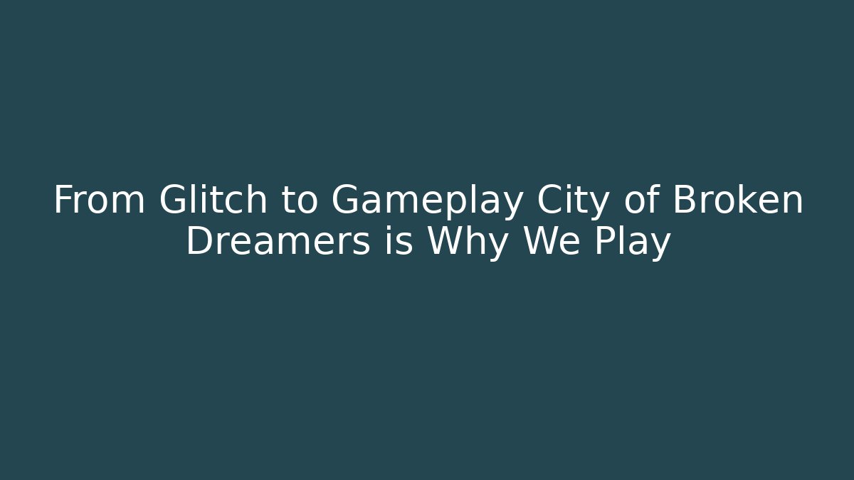 From Glitch to Gameplay City of Broken Dreamers is Why We Play