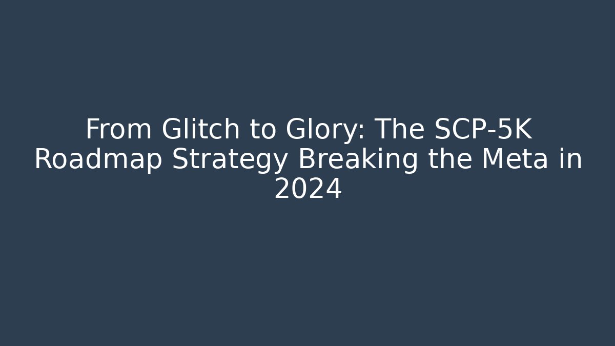 From Glitch to Glory: The SCP-5K Roadmap Strategy Breaking the Meta in 2024