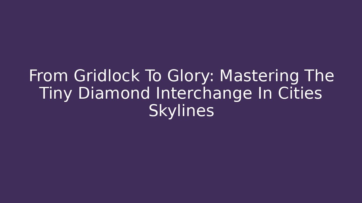 From Gridlock To Glory: Mastering The Tiny Diamond Interchange In Cities Skylines