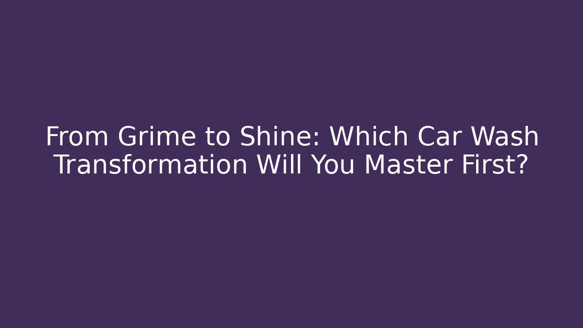 From Grime to Shine: Which Car Wash Transformation Will You Master First?