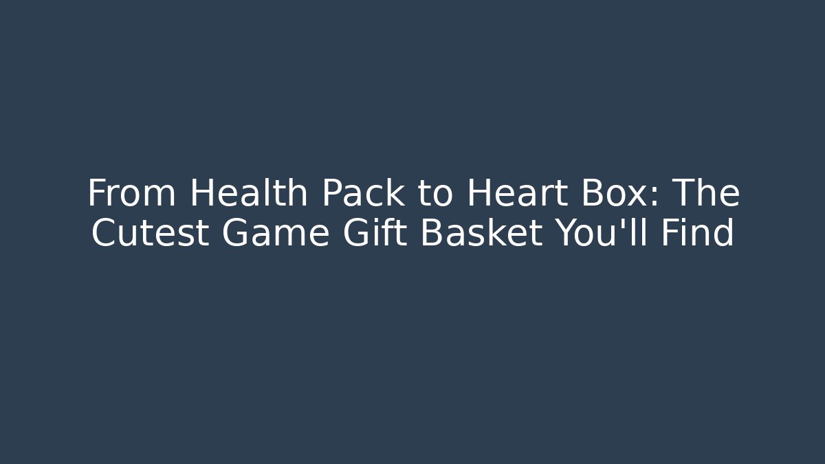 From Health Pack to Heart Box: The Cutest Game Gift Basket You'll Find
