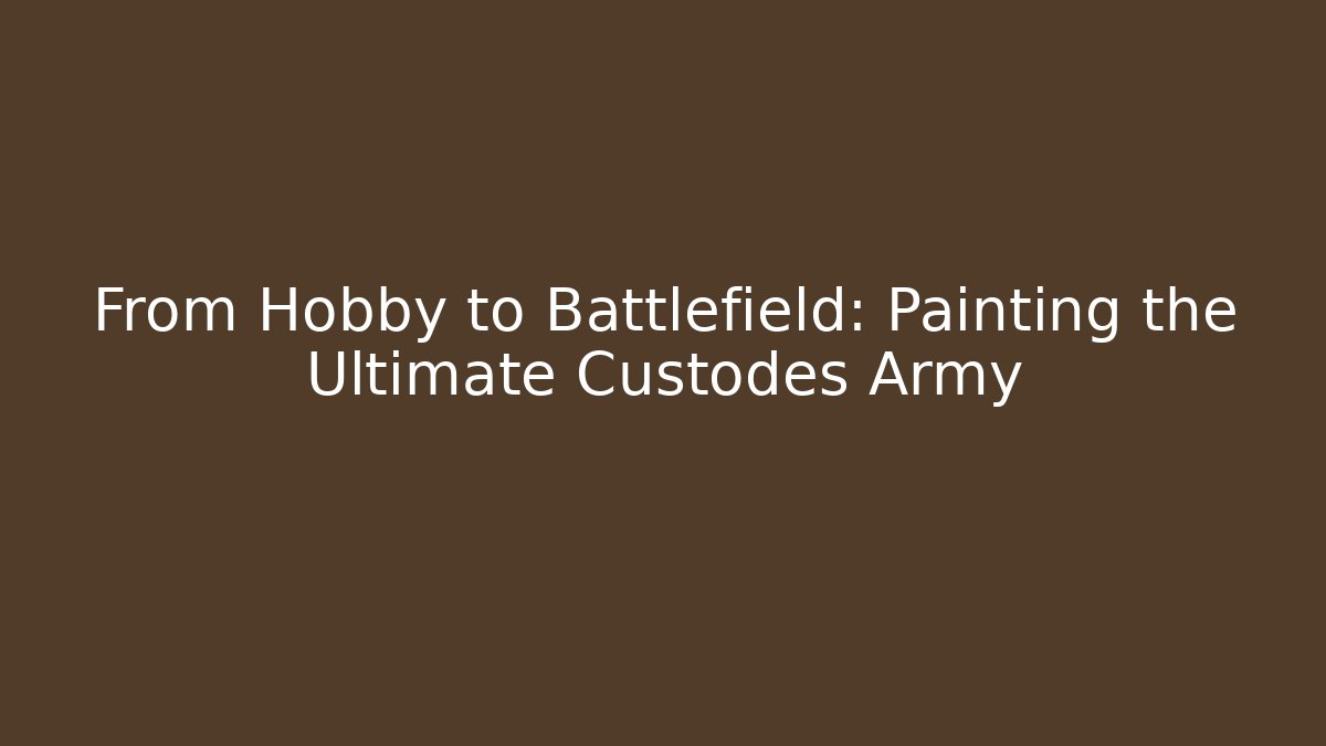 From Hobby to Battlefield: Painting the Ultimate Custodes Army
