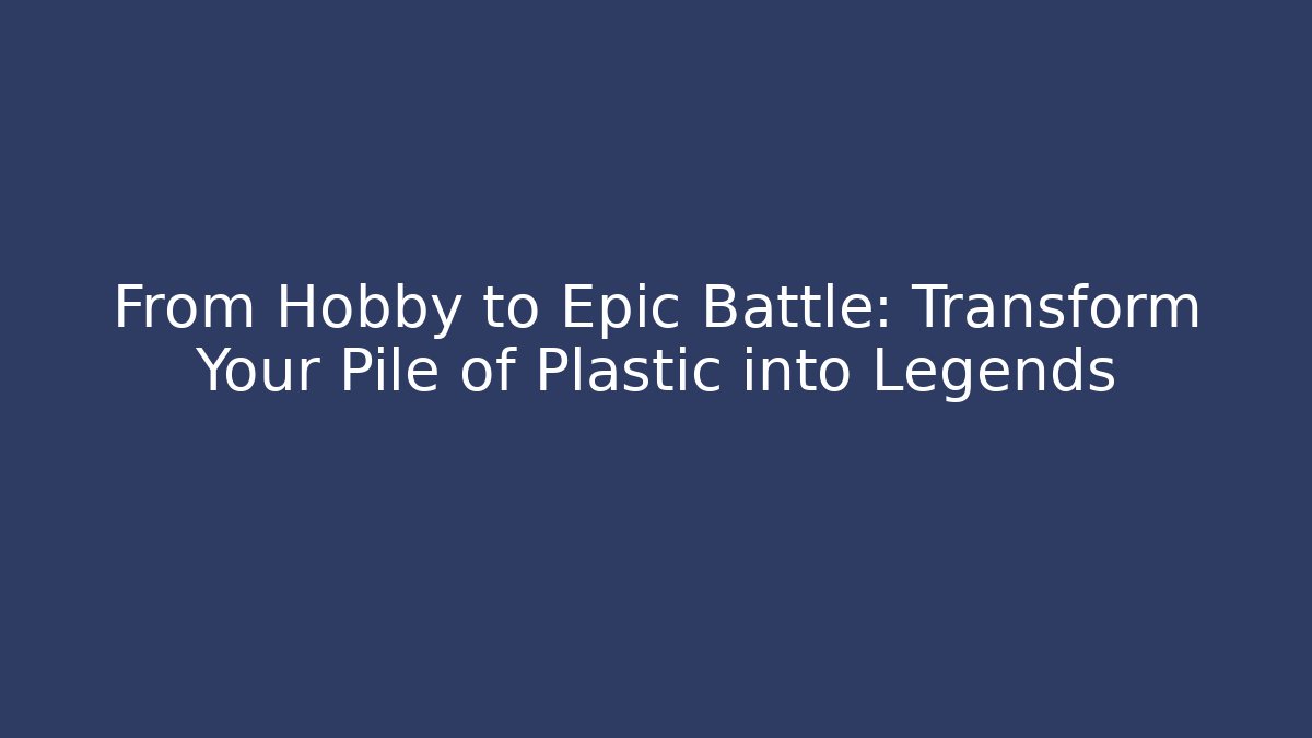 From Hobby to Epic Battle: Transform Your Pile of Plastic into Legends
