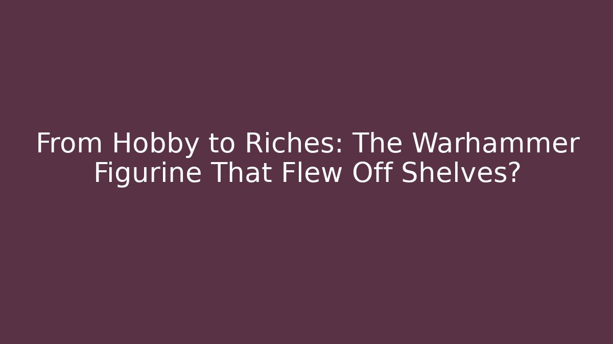 From Hobby to Riches: The Warhammer Figurine That Flew Off Shelves?