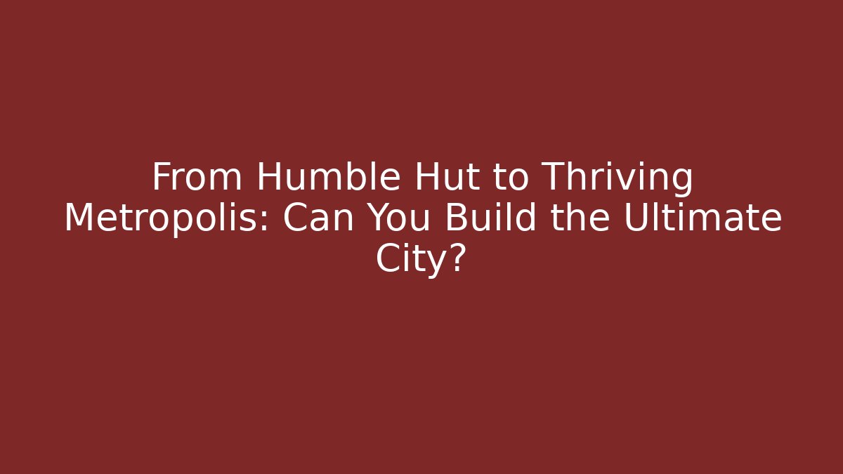 From Humble Hut to Thriving Metropolis: Can You Build the Ultimate City?