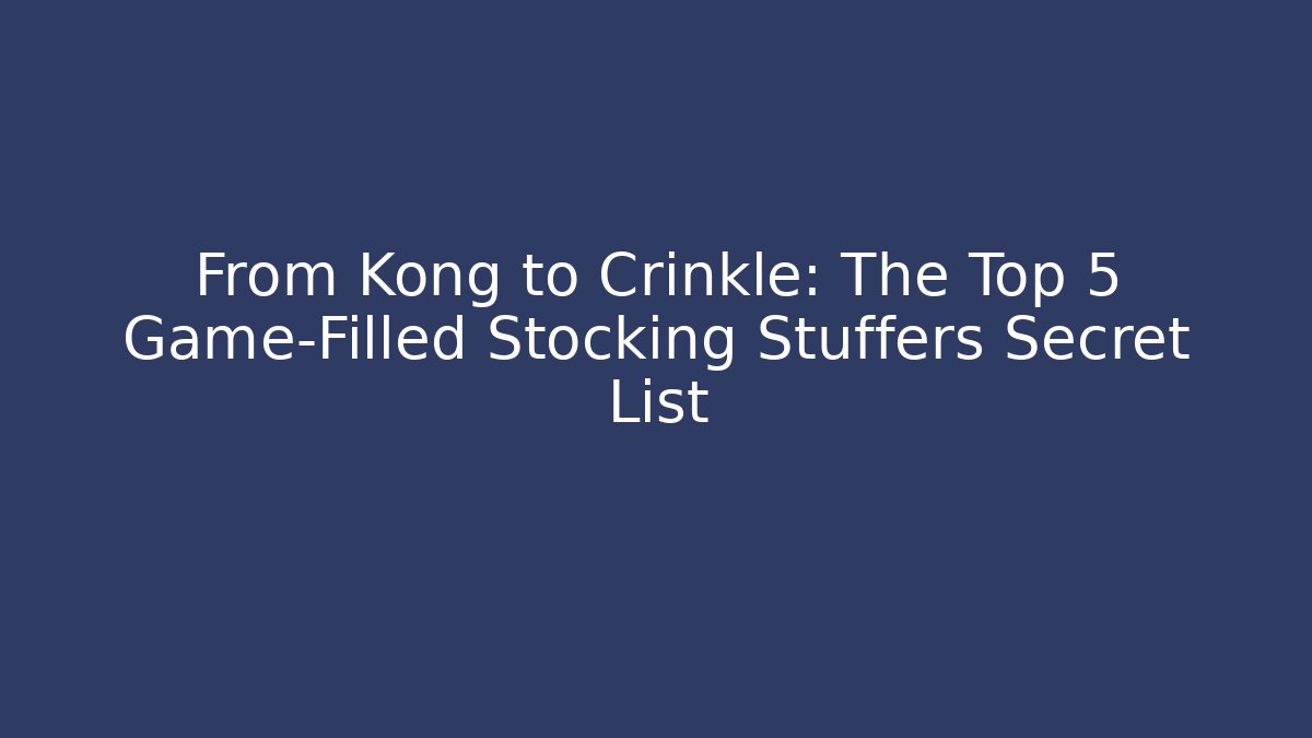 From Kong to Crinkle: The Top 5 Game-Filled Stocking Stuffers Secret List