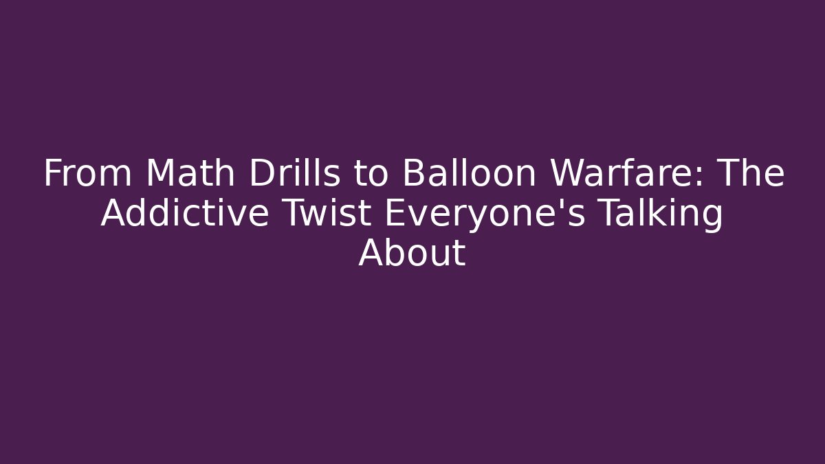 From Math Drills to Balloon Warfare: The Addictive Twist Everyone’s Talking About