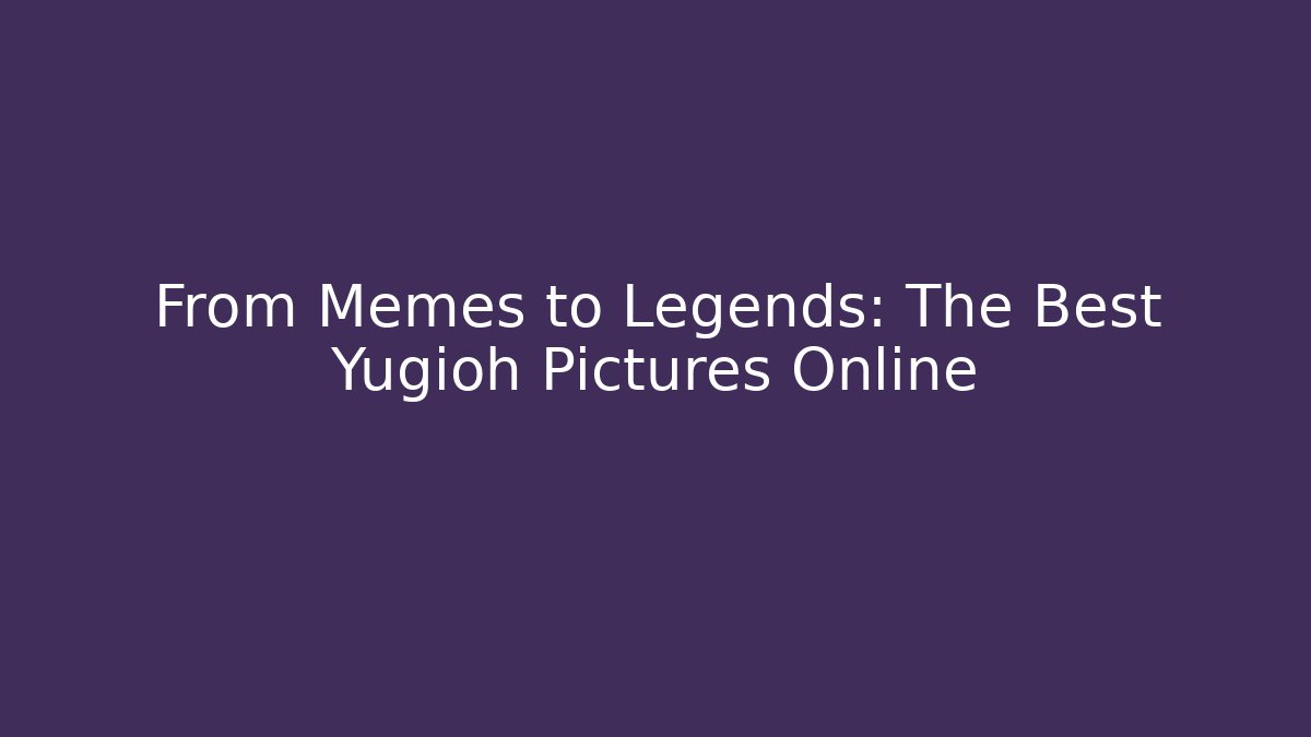 From Memes to Legends: The Best Yugioh Pictures Online
