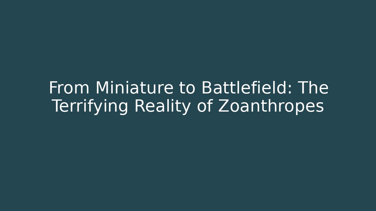 From Miniature to Battlefield: The Terrifying Reality of Zoanthropes