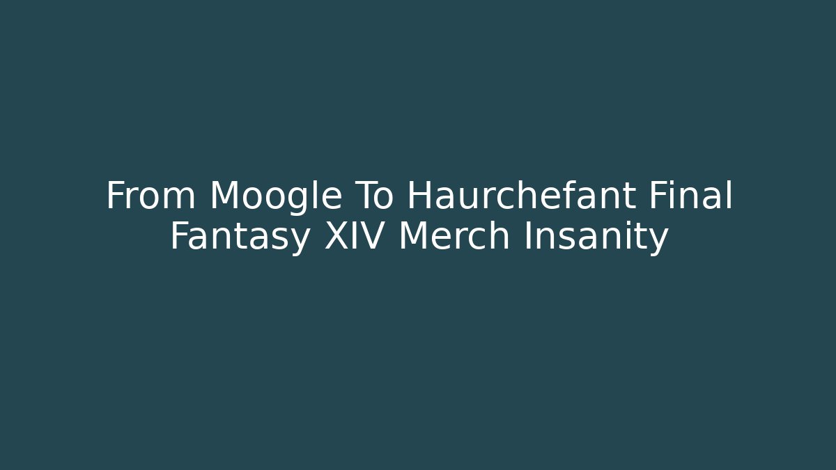 From Moogle To Haurchefant Final Fantasy XIV Merch Insanity - Celivion