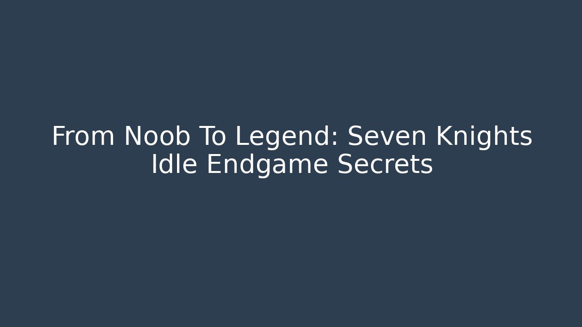 From Noob To Legend: Seven Knights Idle Endgame Secrets