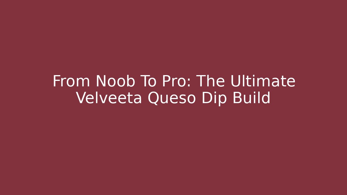 From Noob To Pro: The Ultimate Velveeta Queso Dip Build