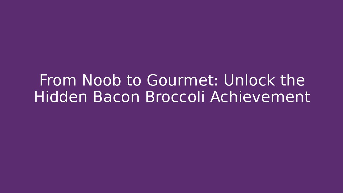 From Noob to Gourmet: Unlock the Hidden Bacon Broccoli Achievement